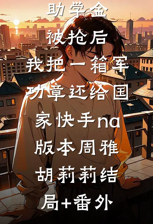 助学金被抢后，我把一箱军功章还给国家快手na版本周雅胡莉莉结局+番外