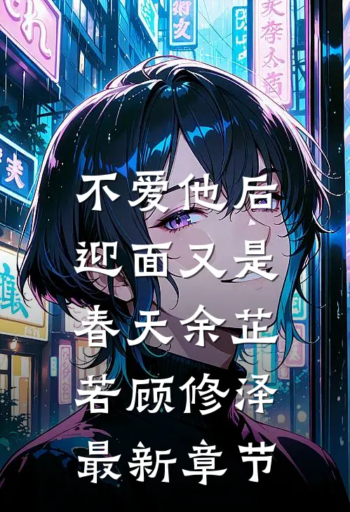 不爱他后，迎面又是春天余芷若顾修泽最新章节