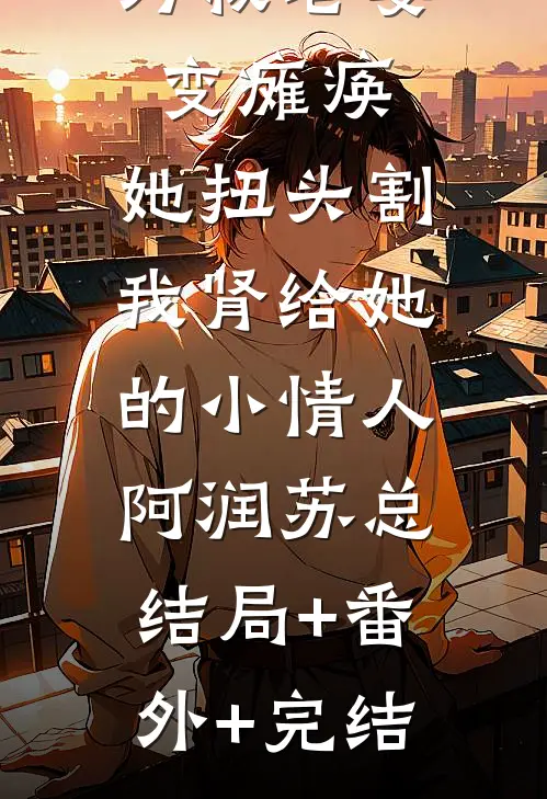 为救老婆变瘫痪，她扭头割我肾给她的小情人阿润苏总:结局+番外+完结