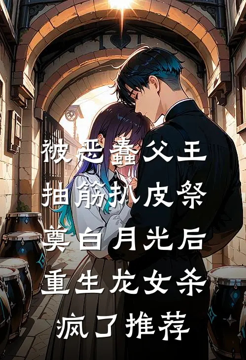 被恶蠢父王抽筋扒皮祭奠白月光后，重生龙女杀疯了推荐