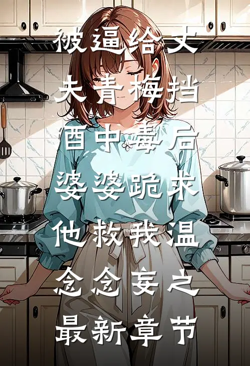 被逼给丈夫青梅挡酒中毒后，婆婆跪求他救我温念念妄之最新章节