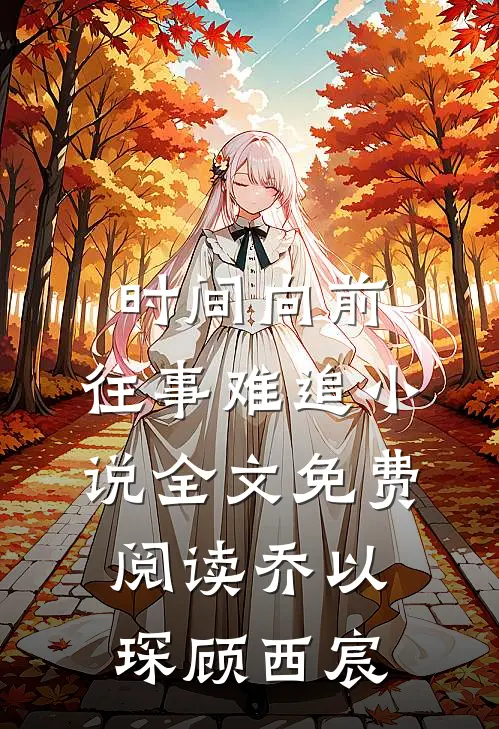 时间向前，往事难追小说全文免费阅读乔以琛顾西宸