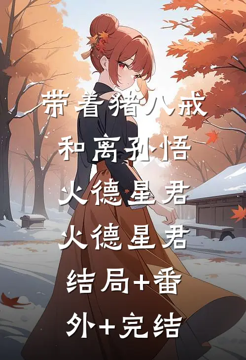 带着猪八戒和离孙悟火德星君火德星君:结局+番外+完结