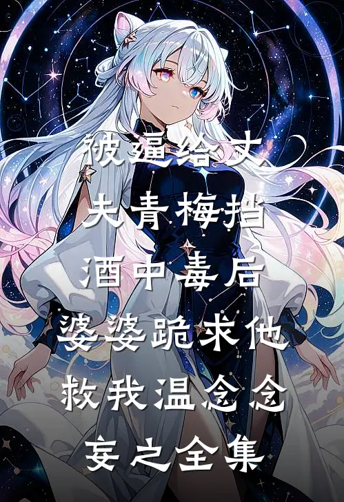 被逼给丈夫青梅挡酒中毒后，婆婆跪求他救我温念念妄之 全集