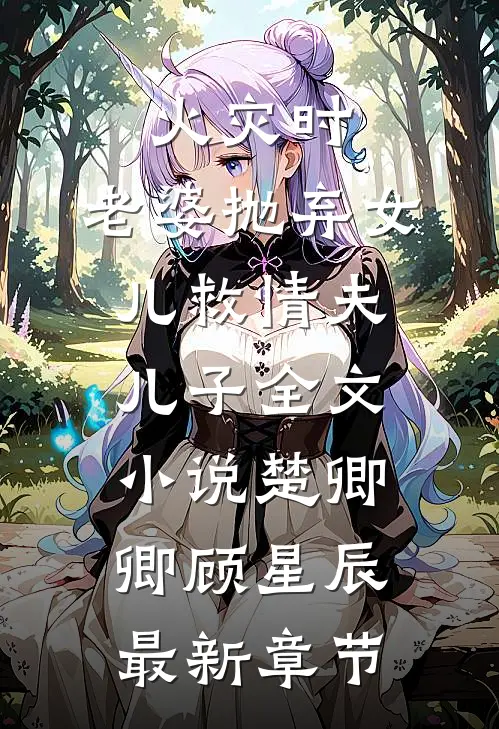 火灾时，老婆抛弃女儿救情夫儿子全文小说楚卿卿顾星辰最新章节