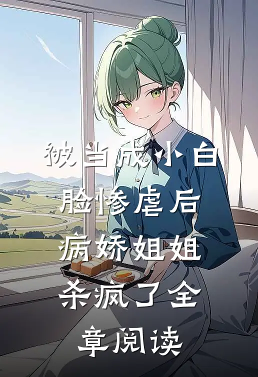 被当成小白脸惨虐后，病娇姐姐杀疯了全章阅读