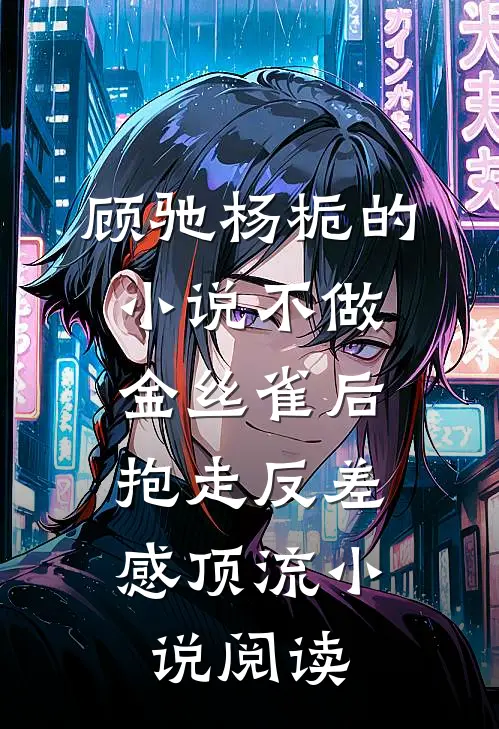 顾驰杨栀的小说不做金丝雀后，抱走反差感顶流小说阅读