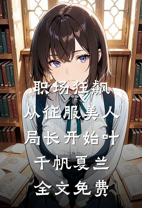 职场狂飙：从征服美人局长开始叶千帆夏兰全文免费