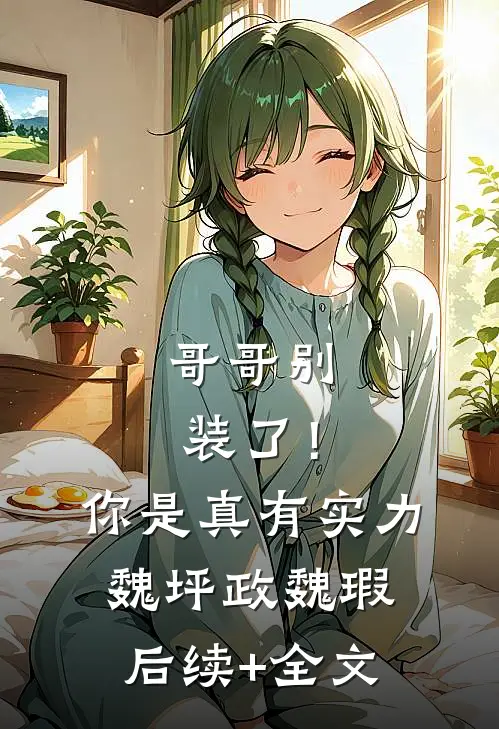 哥哥别装了！你是真有实力魏坪政魏瑕后续+全文