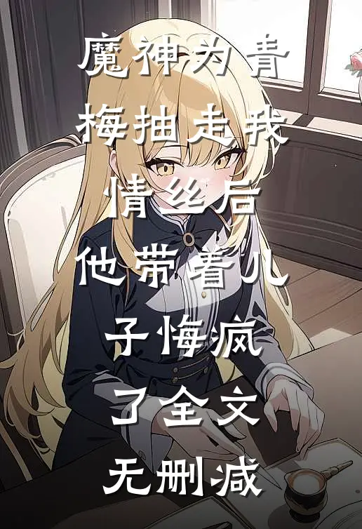 魔神为青梅抽走我情丝后，他带着儿子悔疯了全文无删减
