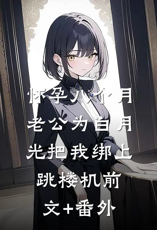 怀孕八个月，老公为白月光把我绑上跳楼机前文+番外