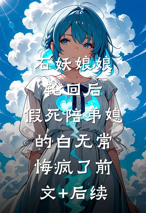 石妖娘娘轮回后，假死陪弟媳的白无常悔疯了前文+后续