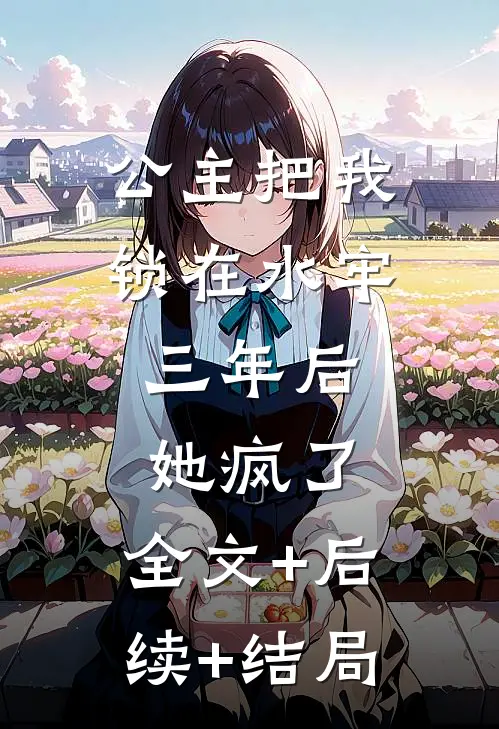 公主把我锁在水牢三年后，她疯了:全文+后续+结局