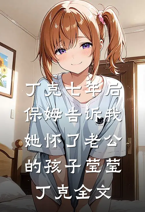 丁克七年后，保姆告诉我她怀了老公的孩子莹莹丁克全文