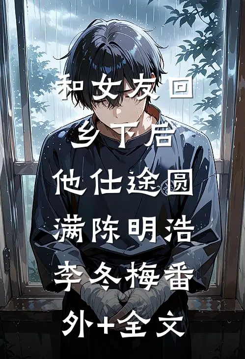 和女友回乡下后，他仕途圆满陈明浩李冬梅(番外)+(全文)