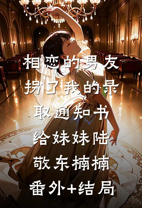 相恋的男友拐了我的录取通知书给妹妹陆敬东楠楠:(番外)+(结局)
