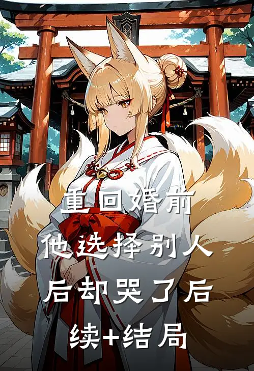 重回婚前，他选择别人后却哭了后续+结局