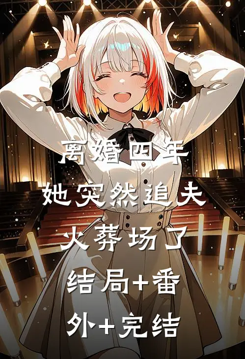 离婚四年，她突然追夫火葬场了:结局+番外+完结