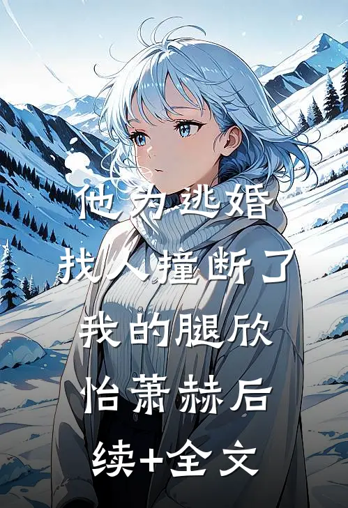 他为逃婚，找人撞断了我的腿欣怡萧赫后续+全文