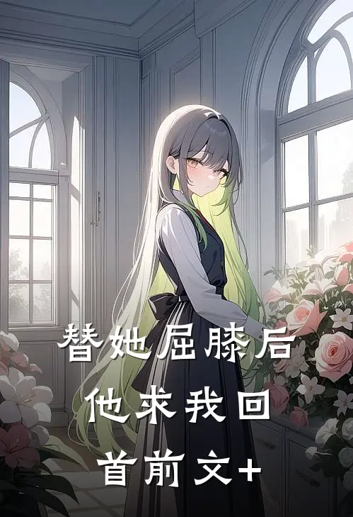 替她屈膝后，他求我回首前文+