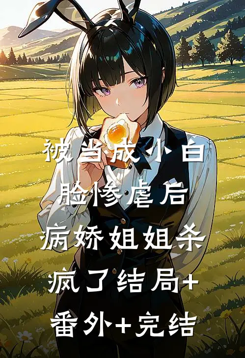 被当成小白脸惨虐后，病娇姐姐杀疯了结局+番外+完结