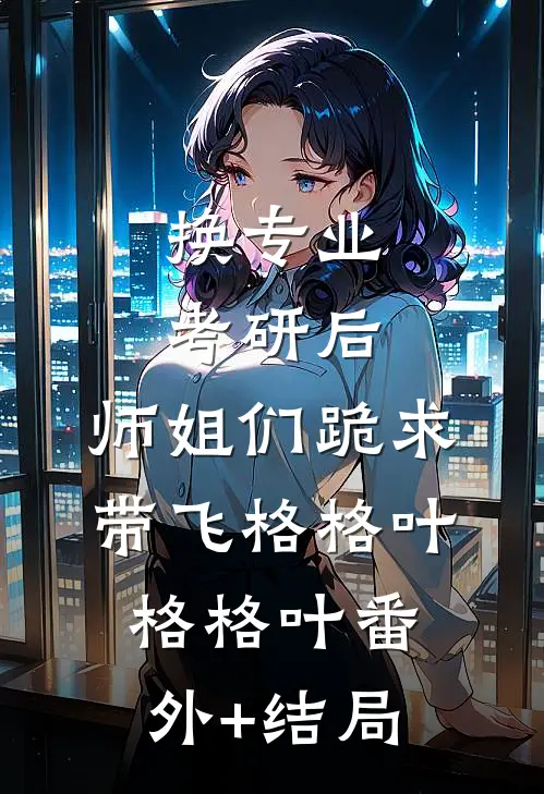 换专业考研后，师姐们跪求带飞格格叶格格叶(番外)+(结局)