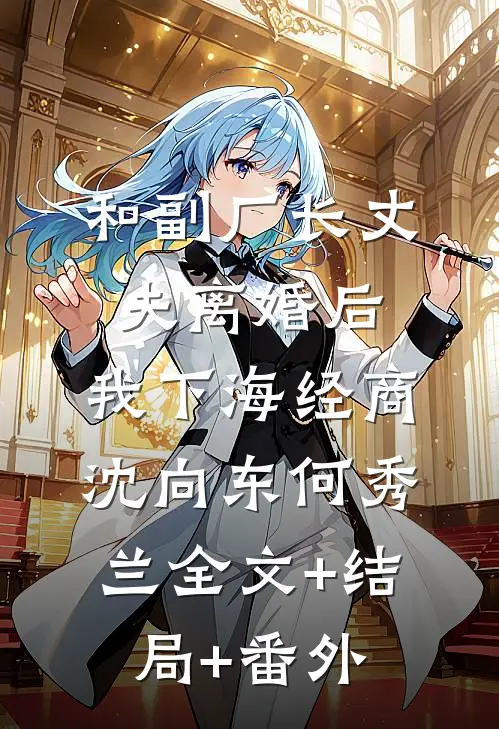 和副厂长丈夫离婚后，我下海经商沈向东何秀兰全文+结局+番外