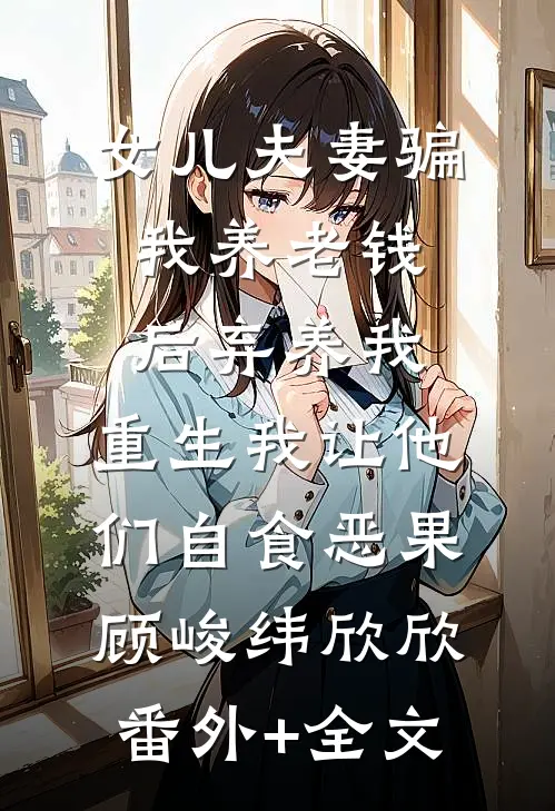 女儿夫妻骗我养老钱后弃养我，重生我让他们自食恶果顾峻纬欣欣:(番外)+(全文)