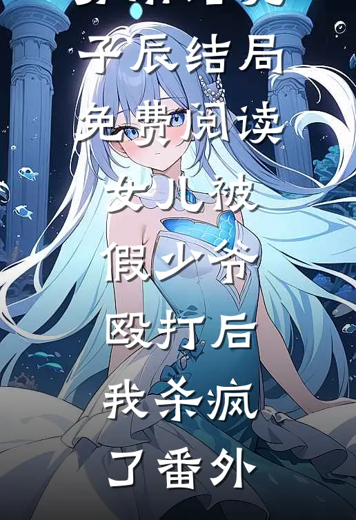 苏雨诺沈子辰结局免费阅读女儿被假少爷殴打后，我杀疯了番外