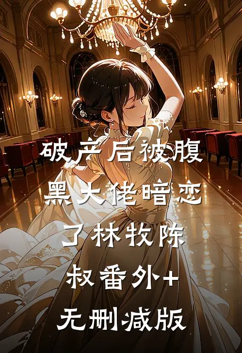 破产后被腹黑大佬暗恋了林牧陈叔番外+无删减版