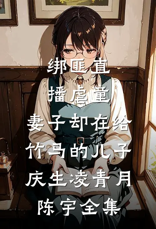 绑匪直播虐童，妻子却在给竹马的儿子庆生凌青月陈宇全集