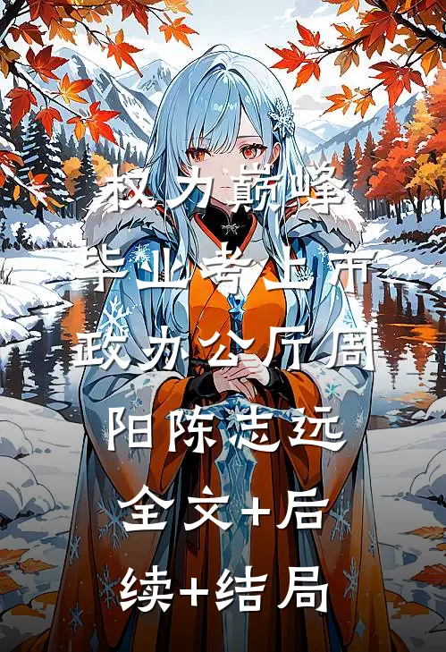 权力巅峰：毕业考上市政办公厅周阳陈志远:全文+后续+结局