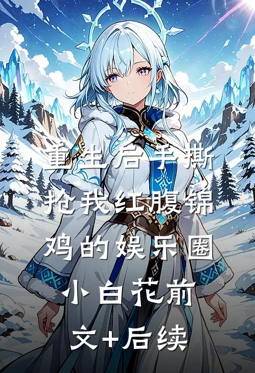 重生后手撕抢我红腹锦鸡的娱乐圈小白花前文+后续