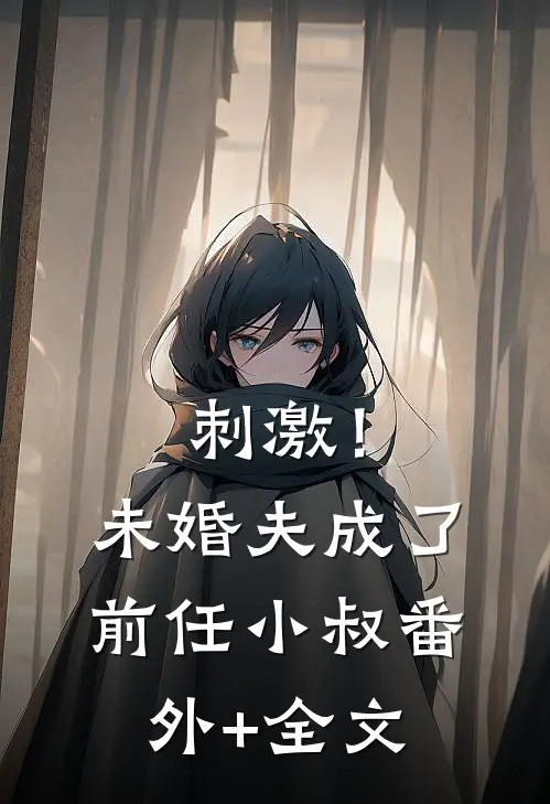 刺激！未婚夫成了前任小叔:(番外)+(全文)