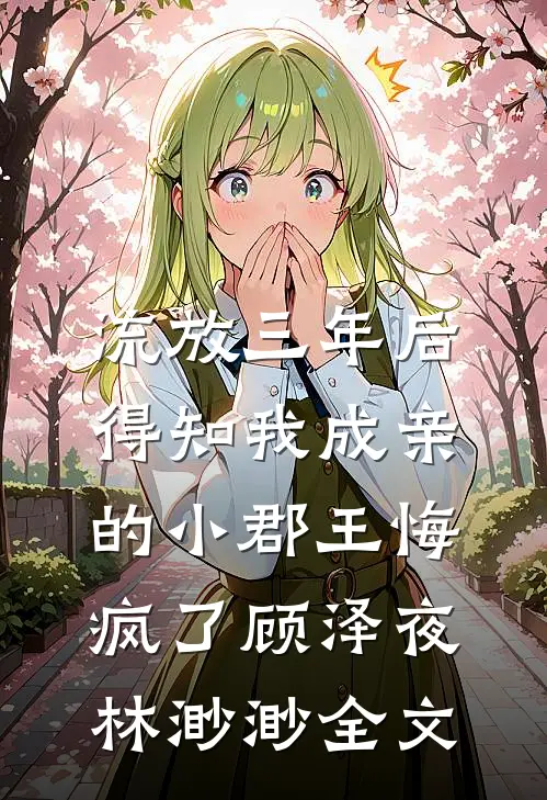 流放三年后，得知我成亲的小郡王悔疯了顾泽夜林渺渺全文