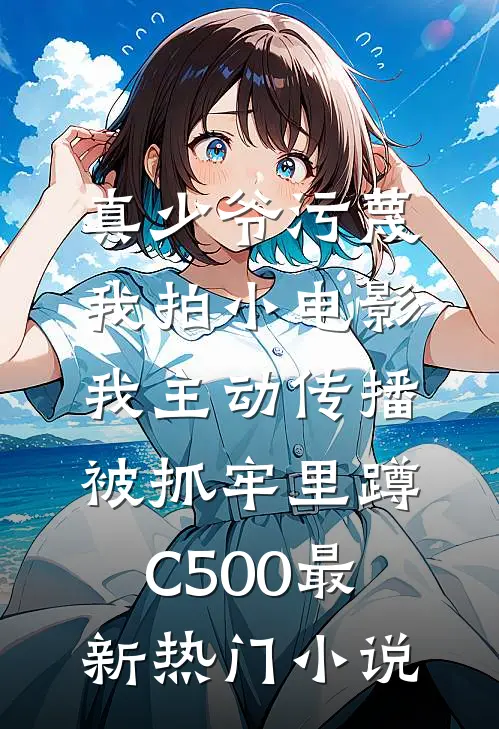 真少爷污蔑我拍小电影，我主动传播被抓牢里蹲C500最新热门小说