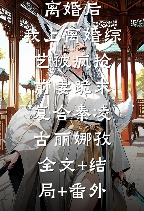 离婚后，我上离婚综艺被疯抢，前妻跪求复合秦凌古丽娜孜:全文+结局+番外