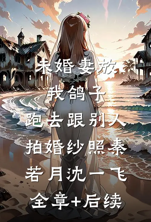 未婚妻放我鸽子，跑去跟别人拍婚纱照秦若月沈一飞:全章+后续