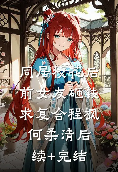 同居校花后，前女友砸钱求复合程枫何柔清后续+完结