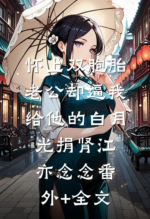 怀上双胞胎，老公却逼我给他的白月光捐肾江亦念念(番外)+(全文)