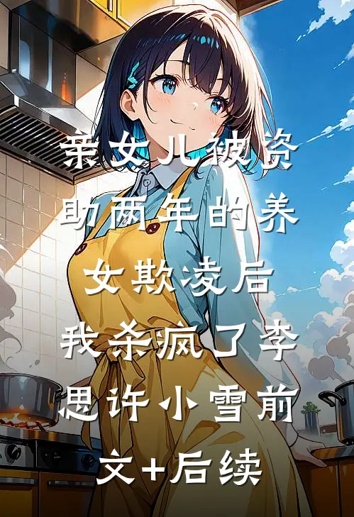 亲女儿被资助两年的养女欺凌后，我杀疯了李思许小雪前文+后续