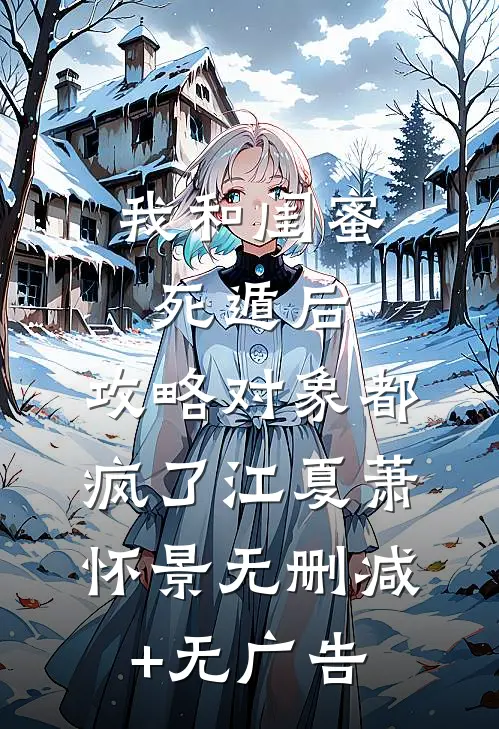 我和闺蜜死遁后，攻略对象都疯了江夏萧怀景无删减+无广告