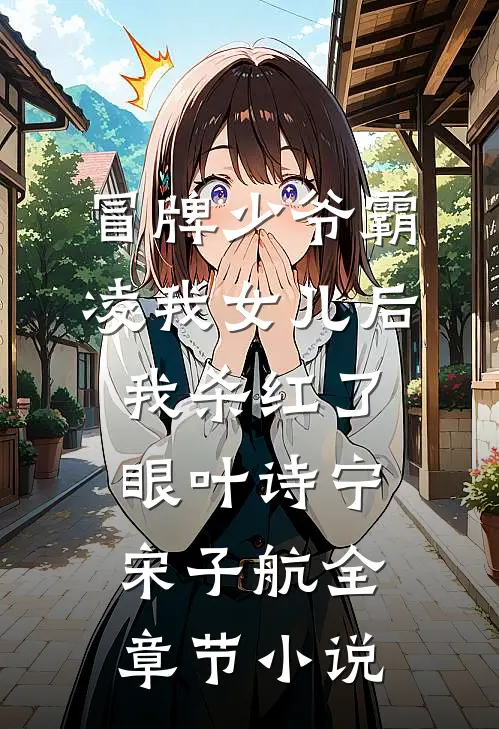 冒牌少爷霸凌我女儿后，我杀红了眼叶诗宁宋子航全章节小说