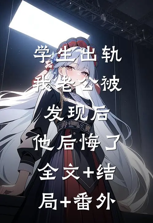 学生出轨我老公被发现后，他后悔了全文+结局+番外