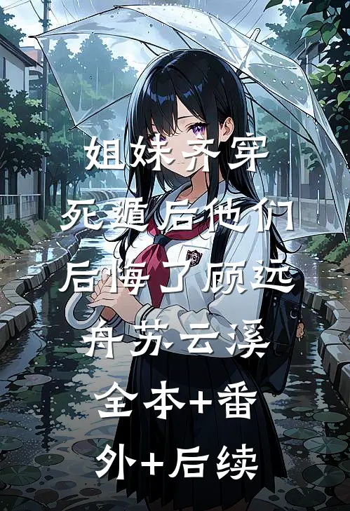 姐妹齐穿，死遁后他们后悔了顾远舟苏云溪:全本+番外+后续