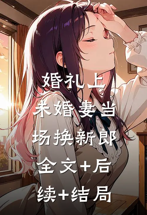 婚礼上，未婚妻当场换新郎全文+后续+结局