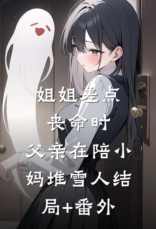 姐姐差点丧命时，父亲在陪小妈堆雪人结局+番外
