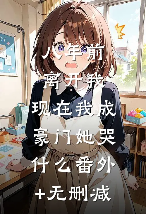 八年前离开我，现在我成豪门她哭什么番外+无删减