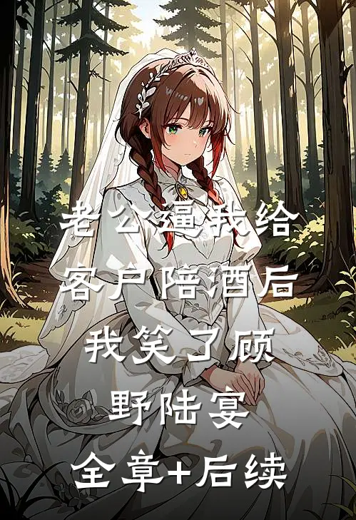 老公逼我给客户陪酒后，我笑了顾野陆宴:全章+后续
