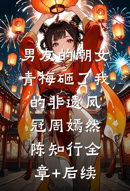 男友的潮女青梅砸了我的非遗凤冠周嫣然陈知行全章+后续